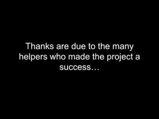 Thanks are due to the many
helpers who made the project a
success…
 