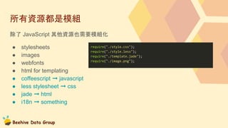 Beehive Data Group
所有資源都是模組
除了 JavaScript 其他資源也需要模組化
● stylesheets
● images
● webfonts
● html for templating
● coffeescript ➞ javascript
● less stylesheet ➞ css
● jade ➞ html
● i18n ➞ something
require("./style.css");
require("./style.less");
require("./template.jade");
require("./image.png");
 