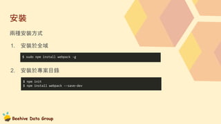 Beehive Data Group
安裝
兩種安裝方式
1. 安裝於全域
2. 安裝於專案目錄
$ npm init
$ npm install webpack --save-dev
$ sudo npm install webpack -g
 