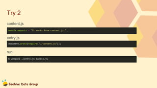 Beehive Data Group
Try 2
content.js
entry.js
run
module.exports = "It works from content.js.";
document.write(require("./content.js"));
$ webpack ./entry.js bundle.js
 