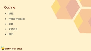 Beehive Data Group
Outline
● 緣起
● 什麼是 webpack
● 安裝
● 小試身手
● 醜化
 