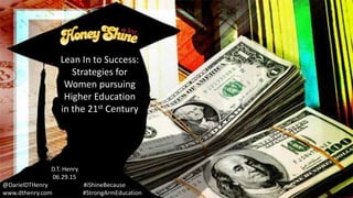 Lean In to Success:
Strategies for
Women pursuing
Higher Education
in the 21st Century
D.T. Henry
06.29.15
@DarielDTHenry #iShineBecause
www.dthenry.com #StrongArmEducation
 