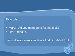 Example:
• Mary: „Did you manage to fix that leak?
• Jim: „I tried to.‟
Jim‟s utterance may implicate that Jim didn‟t fix it
 