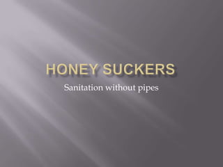 Honey suckers Sanitation without pipes 
