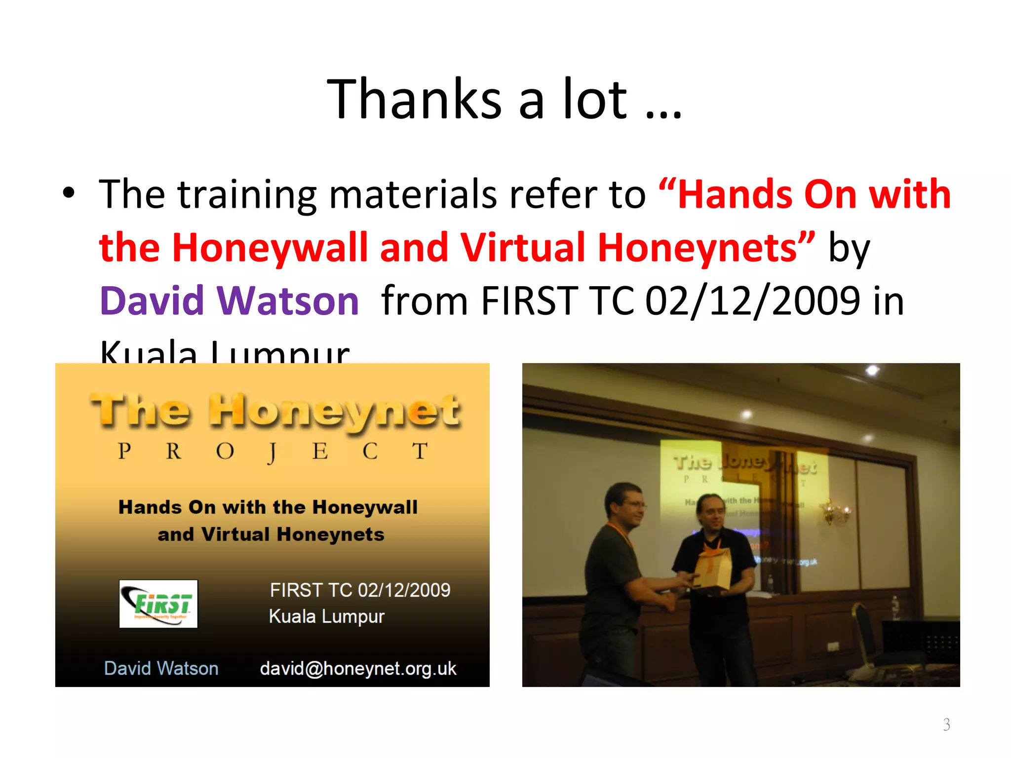 Thanks	
  a	
  lot	
  …
•  The	
  training	
  materials	
  refer	
  to	
  “Hands	
  On	
  with	
  
the	
  Honeywall	
  and	
  Virtual	
  Honeynets”	
  by	
  
David	
  Watson	
  	
  from	
  FIRST	
  TC	
  02/12/2009	
  in	
  
Kuala	
  Lumpur.	
  
3
 