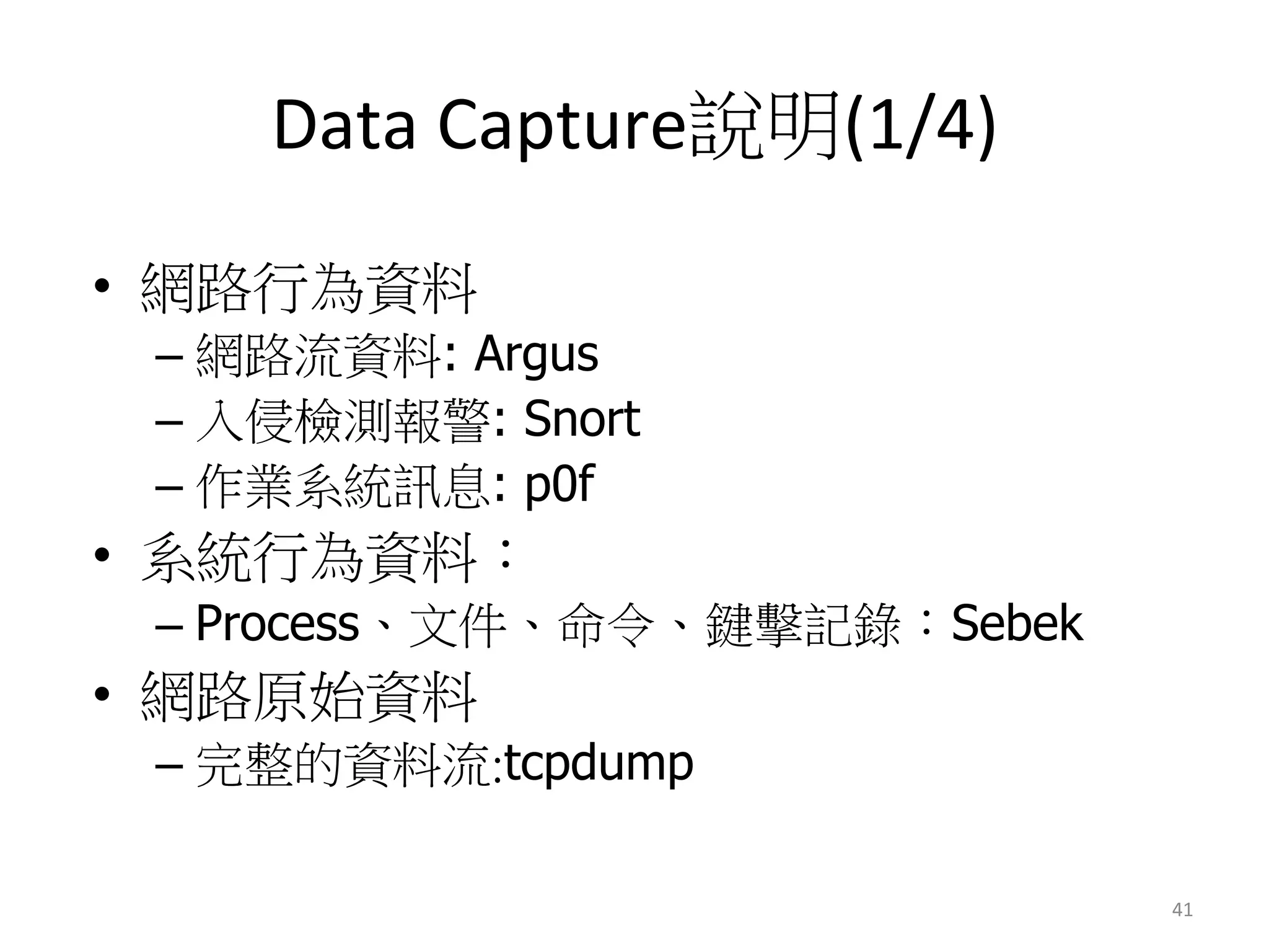 Data	
  Capture說明(1/4)	
  
•  網路行為資料
– 網路流資料: Argus
– 入侵檢測報警: Snort
– 作業系統訊息: p0f
•  系統行為資料：
– Process、文件、命令、鍵擊記錄：Sebek
•  網路原始資料
– 完整的資料流:tcpdump
41	
  
 