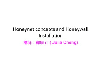 Honeynet	
  concepts	
  and	
  Honeywall	
  
Installa0on	
  
講師 : 鄭毓芹 ( Julia Cheng)
 