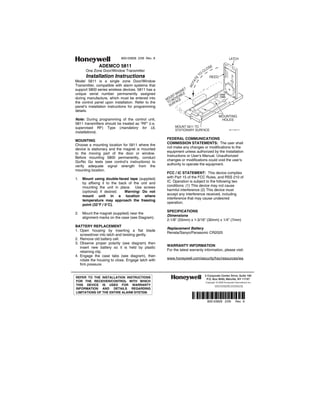 800-03928 2/09 Rev. A                                                         LATCH

              ADEMCO 5811                                                             E
                                                                                    OS
       One Zone Door/Window Transmitter                                           CL
                                                                              O
       Installation Instructions




                                                                          T
                                                                                      REED




                                                                         TE
Model 5811 is a single zone Door/Window




                                                                       TA
                                                                     RO
Transmitter, compatible with alarm systems that
support 5800 series wireless devices. 5811 has a                ET
                                                             GN
unique serial number permanently assigned                  MA LE                                CASE
                                                      U NT VEAB                                 TABS
during manufacture, which must be entered into      MO MO CE
the control panel upon installation. Refer to the    TO RFA
panel’s installation instructions for programming     SU
details.
                                                                                               MOUNTING
Note: During programming of the control unit,                                                   HOLES
5811 transmitters should be treated as “RF” (i.e.
supervised RF) Type (mandatory for UL                     MOUNT 5811 TO
                                                          STATIONARY SURFACE                              5811-003-V1

installations).
                                                    FEDERAL COMMUNICATIONS
MOUNTING
                                                    COMMISSION STATEMENTS: The user shall
Choose a mounting location for 5811 where the
device is stationary and the magnet is mounted      not make any changes or modifications to the
to the moving part of the door or window.           equipment unless authorized by the Installation
Before mounting 5800 permanently, conduct           Instructions or User's Manual. Unauthorized
Go/No Go tests (see control’s instructions) to      changes or modifications could void the user's
verify adequate signal strength from the            authority to operate the equipment.
mounting location.
                                                    FCC / IC STATEMENT: This device complies
1.   Mount using double-faced tape (supplied)       with Part 15 of the FCC Rules, and RSS 210 of
     by affixing it to the back of the unit and     IC. Operation is subject to the following two
     mounting the unit in place. Use screws         conditions: (1) This device may not cause
     (optional) if desired.   Warning: Do not       harmful interference (2) This device must
                                                    accept any interference received, including
     mount unit in a location where
                                                    interference that may cause undesired
     temperature may approach the freezing
                                                    operation.
     point (32°F / 0°C).
                                                    SPECIFICATIONS
2.   Mount the magnet (supplied) near the
                                                    Dimensions
     alignment marks on the case (see Diagram).
                                                    2-1/8” (55mm) x 1-3/16” (30mm) x 1/4” (7mm)
BATTERY REPLACEMENT
                                                    Replacement Battery
1. Open housing by inserting a flat blade
                                                    Renata/Sanyo/Panasonic CR2025
   screwdriver into latch and twisting gently.
2. Remove old battery cell.
3. Observe proper polarity (see diagram) then
                                                    WARRANTY INFORMATION
   insert new battery so it is held by plastic
   retaining clip.                                  For the latest warranty information, please visit:
4. Engage the case tabs (see diagram), then
   rotate the housing to close. Engage latch with   www.honeywell.com/security/hsc/resources/wa
   firm pressure.


                                                                                  2 Corporate Center Drive, Suite 100
REFER TO THE INSTALLATION INSTRUCTIONS                                             P.O. Box 9040, Melville, NY 11747
FOR THE RECEIVER/CONTROL WITH WHICH                                                Copyright © 2008 Honeywell International Inc.
THIS DEVICE IS USED FOR WARRANTY                                                            www.honeywell.com/security
INFORMATION AND DETAILS REGARDING
LIMITATIONS OF THE ENTIRE ALARM SYSTEM.
                                                                      Ê800-
                                                                      Ê800-03928^Š
                                                                                    800-03928 2/09              Rev. A
 
