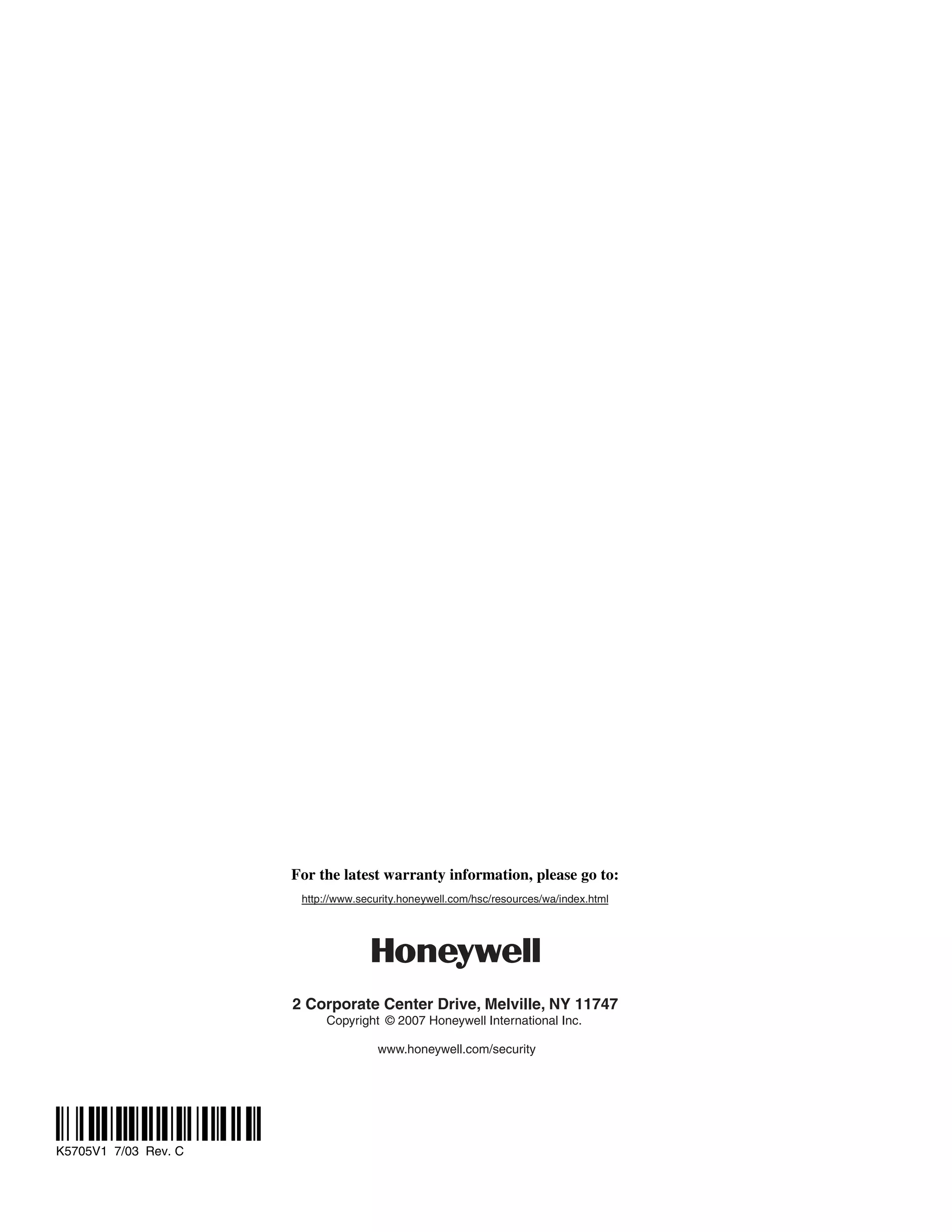 For the latest warranty information, please go to:
                       http://www.security.honeywell.com/hsc/resources/wa/index.html




                      2 Corporate Center Drive, Melville, NY 11747
                           Copyright © 2007 Honeywell International Inc.

                                      www.honeywell.com/security




ÊK5705V1NŠ
K5705V1 7/03 Rev. C
 