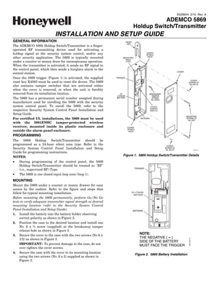 K5299V4 2/10 Rev. A

                                                                                               ADEMCO 5869
                                                                                    Holdup Switch/Transmitter
                             INSTALLATION AND SETUP GUIDE
GENERAL INFORMATION                                                         RESET
                                                                             KEY
The ADEMCO 5869 Holdup Switch/Transmitter is a finger-
operated RF transmitting device used for activating a
holdup signal at the security system control, and/or any                                       COVER
                                                                                               ATTACH
other security application. The 5869 is typically mounted              MOUNTING
                                                                                                HOLE
                                                                         HOLE
under a counter or money draw for inconspicuous operation.               (TYP.)

When the transmitter is activated, it sends an RF signal to
the control panel, which then sends a burglary alarm to the
                                                                                                                           COVER
central station.
Once the 5869 trigger (Figure 1) is activated, the supplied       TRIGGER
                                                                                                                                       COVER
reset key K4563 must be used to reset the device. The 5869                                                                           SCREW (2)
                                                                                                                                      No. 6X1/2
also contains tamper switches that are activated either                                              +
when the cover is removed, or when the unit is forcibly
removed from its installation location.                              3V                          BREAKAWAY
                                                                  LITHIUM                          TAMPER
The 5869 has a permanent serial number assigned during            BATTERY                          SCREW
                                                                                                  No. 6X3/4
manufacture used for enrolling the 5869 with the security                              +
system control panel. To enroll the 5869, refer to the                                                COVER
                                                                                                     TAMPER
respective Security System Control Panel Installation and                                            SWITCH
Setup Guide.
                                                                                                                                   MOUNTING
For certified UL installations, the 5869 must be used                                      ANTENNA                                 SCREW (2)
                                                                                                                                    No. 6X2
with the 5881ENHC tamper-protected wireless
receiver, mounted inside its plastic enclosure and                           COVER
outside the alarm panel enclosure.                                           ATTACH
                                                                              HOLE

PROGRAMMING
The 5869 Holdup Switch/Transmitter should be
programmed as a 24-hour silent zone type. Refer to the                                                          COVER
Security System Control Panel Installation and Setup                                                          SCREW (2)
                                                                                                               No. 6X1/2                           5869-002-V1

Guide for programming instructions.
NOTES:
                                                                       Figure 1. 5869 Holdup Switch/Transmitter Details
•   During programming of the control panel, the 5869
    Holdup Switch/Transmitter should be treated as "RF"
                                                                                     TRIGGER
    (i.e., supervised RF) Type.
•   The 5869 is one closed input loop zone (loop 1).
MOUNTING
Mount the 5869 under a counter or money drawer for easy
access by the cashier. Refer to the figure and steps that
follow for typical mounting installation.                                       3V LITHIUM
                                                                                  BATTERY
Before mounting the 5869 permanently, perform Go/No Go
tests to verify adequate transmitter signal strength at desired
                                                                                                          -
mounting location (refer to the Security System Control
Panel Installation and Setup Guide).
                                                                                                          +
                                                                                    ANTENNA
1. Install the battery into the battery holder observing
     correct polarity as shown in Figure 2.
2. Position the case to the desired location and install one
     No. 6 x ¾ screw (supplied) at the breakaway tamper
     release hole as shown in Figure 3.
3. Secure the cover to the case with the two screws (No 6 x
                                                                                           NOTE:
     1/2) as shown in Figure 3.                                                            THE NEGATIVE ( - )
                                                                                                                                     5869-006-V0




                                                                                           SIDE OF THE BATTERY
     IMPORTANT: To prevent damage to the case, do not                                      MUST FACE THE TRIGGER
     over tighten the cover screws.
4. Secure the case with the cover to its mounting location
                                                                                      Figure 2. 5869 Battery Installation
     using the two screws (No. 6 x 2) supplied as shown in
     Figure 3.
 