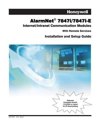 AlarmNet! 7847i/7847i-E
                    Internet/Intranet Communication Modules
                                          With Remote Services

                                Installation and Setup Guide




                                                Requires
                                           Compass Version
                                          1.5.8.54A (or higher)
                                          for IP Downloading




K14175V1   9/10 Rev A
 