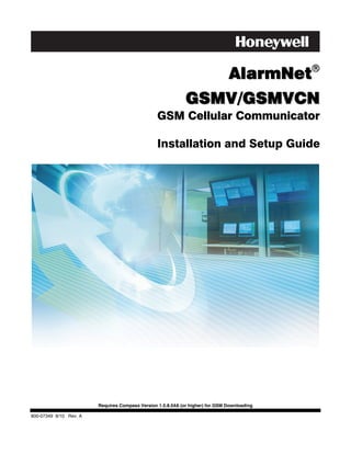 AlarmNet
                                                             GSMV/GSMVCN
                                                 GSM Cellular Communicator

                                                 Installation and Setup Guide




                        Requires Compass Version 1.5.8.54A (or higher) for GSM Downloading

800-07349 8/10 Rev. A
 