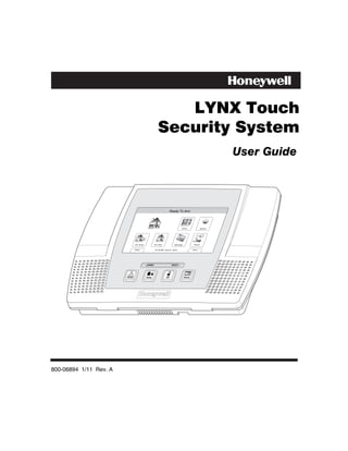 LYNX Touch
                                               Security System
                                                                                             User Guide



                                                        Ready To Arm




                                                                   Zones            System




                        Arm Away           Arm Stay          Message        Phone


                        Delay              10:18 AM June 8, 2010           More




                                   ARMED                  READY




800-06894 1/11 Rev. A
 