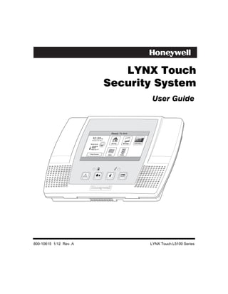 LYNX Touch
                                              Security System
                                                                                          User Guide



                                                 Ready To Arm

                           12:35         PM
                           October 26, 2011                                     72
                         Mostly Sunny            Security        Messages   Automation


                          68 F
                          Feels Like 71   F




                        5-Day Forecast
                                              News          Traffic




800-10615 1/12 Rev. A                                                                    LYNX Touch L5100 Series
 