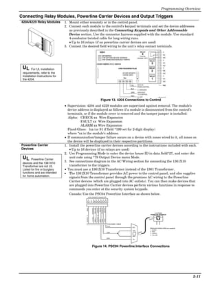 Programming Overview

Connecting Relay Modules, Powerline Carrier Devices and Output Triggers
4204/4229 Relay Modules          1. Mount either remotely or in the control panel.
                                 2. Connect each module to the control’s keypad terminals and set the device addresses
                                    as previously described in the Connecting Keypads and Other Addressable
                                    Device section. Use the connector harness supplied with the module. Use standard
                                    4-conductor twisted cable for long wiring runs.
                                    • Up to 16 relays (if no powerline carrier devices are used)
                                 3. Connect the desired field wiring to the unit's relay contact terminals.
                                                                                                    4204                                                                            RELAY                             C




                                                                                                                                                                                                           10 11 12
                                                                                                                                                                                       4                              NC
                                                                                                               DIP SWITCH                                                           TYPICAL
                                                                                                               FOR SETTING DEVICE ADDRESS                                        (SHOWN "OFF")                        NO
                                                                                                               AND ENABLING/DISABLING TAMPER                                                                          C




                                                                                                                                                                                                           9
                                                                                                                                                                                                 RELAY
                                                                                                                                                                                                  3                   NC




                                                                                                                                                                                                           8
                                                                                        COVER TAMPER (REED) SWITCH




                                                                                                                                                                                                           7
                                                                                                                                                                                                                      NO
 UL                                                                                                                                                                                                                   C




                                                                                                                                                                                                           6
                                                                                                                                                    4-PIN TOUCHPAD PLUG                          RELAY
         For UL installation
                                                                                                                                                                                                  2                   NC




                                                                                                                                                                                                           5
 requirements, refer to the                                                                                                                                EITHER OR BOTH                                             NO




                                                                                                                                                                                                           4
                                                                                                                                                           CAN BE USED
 Installation Instructions for                                                                                                                                                                                        C




                                                                                                                                                                                                           3
                                                                                                                                                                                                 RELAY
                                                                                                                                                            TB1
                                                                                                                                                                                                  1




                                                                                                                                                                                                           2
                                                                                                                                                                                                                      NC
 the 4204.




                                                                                                                                                                                                           1
                                                                                                                                                     13    14   15   16                                               NO

                                                                                                                                                                          YEL    DATA IN                              TB2
                                                                                                                                                                                 FROM CONTROL
                                                                                                                                                                          BLK
                                                                                                                                                                                 (–) GROUND
                                                                                                                                                                          GRN    DATA OUT
                                                                                                                                                                                 TO CONTROL
                                                                                                                                                                          RED
                                                                                                                                                                                 (+) 12V                   4204_conn-1-V0


                                                                                                             Figure 13. 4204 Connections to Control
                                 • Supervision: 4204 and 4229 modules are supervised against removal. The module’s
                                   device address is displayed as follows if a module is disconnected from the control’s
                                   terminals, or if the module cover is removed and the tamper jumper is installed:
                                   Alpha: CHECK xx Wire Expansion
                                            FAULT xx Wire Expansion
                                            ALARM xx Wire Expansion
                                   Fixed-Glass: lxx (or 91 if field *199 set for 2-digit display)
                                   where “xx is the module’s address.
                                 • If communication/tamper failure occurs on a device with zones wired to it, all zones on
                                   the device will be displayed in their respective partitions.
Powerline Carrier                1. Install the powerline carrier devices according to the instructions included with each.
Devices                             • Up to 16 devices (if no relays are used)
                                 2. Use Programming Mode to enter the device house ID in data field*27, and enter the
 UL     Powerline Carrier
                                    unit code using *79 Output Device menu Mode.
                                 3. See connections diagram in the AC Wiring section for connecting the 1361X10
 devices and the 1361X10
 Transformer are not UL             transformer to the triggers.
 Listed for fire or burglary     • You must use a 1361X10 Transformer instead of the 1361 Transformer.
 functions and are intended      • The 1361X10 Transformer provides AC power to the control panel, and also supplies
 for home automation.
                                    signals from the control panel through the premises AC wiring to the Powerline
                                    Carrier devices (which are plugged into AC outlets). You can then make devices that
                                    are plugged into Powerline Carrier devices perform various functions in response to
                                    commands you enter at the security system keypads.
                                    Canada: Use the PSC04 Powerline Interface as shown below.
                                                       8-PIN TRIGGER CONNECTOR
                                                        1                3          4         5          6              7         8
                                                            KEY



                                                                                        (GREEN)
                                                                                                    (BLUE)


                                                                                                                            (BLACK)
                                                (RED)




                                                                             (YELLOW)




                                                                                                             (PURPLE)
                                                                  (ORANGE)




                                                                                                                                                                                                     X-10 PSC04
                                                                                                                                                                                                 POWERLINE INTERFACE
                                                                                        OUTPUT 18
                                                OUTPUT 17



                                                                  +12 AUX.
                                                                             GND (-)




                                                                                                                            SYNC
                                                                                                             COM
                                                                                                    DATA




                                                                                                                                                                                                         1234




                                                                                                                                        SA4120XM-1 CABLE
                                                                                                                                      SYNC
                                                                                                                                                                           BLK
                                                                                                                                                                                                 MODULAR PHONE CORD (not supplied)
                                                                                                                                                                                                 1 - BLACK
                                                                                                                                                                           GRN
                                                                                                                                                                                                 2 - RED
                                                                                                                                      COM
                                                                                                                                                                                                 3 - GREEN
                                                                                                                                                                                                 4 - YELLOW
                                                                                                                                                                           RED
                                                                                                                                      DATA
                                                                                                                                                                           YEL




                                                                  Figure 14. PSC04 Powerline Interface Connections




                                                                                                                                                                                                                                      2-11
 