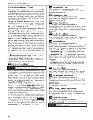 Installation and Setup Guide

System Status Report Codes                                           *60 Trouble Report Code
Zone report codes are programmed using interactive ✱56               (0 = no report; 1-F = see description above *59
or ✱58 Zone Programming modes, while system status                   Sent if a zone has a trouble condition. See UL System
(non-alarm) codes and restore codes are entered in data              Reporting Note above *59.
fields *59 - *68, *70 - *76, *89. The actual report code             *61 Bypass Report Code
digits that you enter depend upon the particular                     0 = no report; 1-F = see description above *59
installation, and should agree with the Central Station              Sent when a zone is manually bypassed. See UL System
office receiving the signals.                                        Reporting Note above *59.
3+1 or 4+1 Standard Format: Enter a code in the
first box: 1–9, A, B, C, D, E, or F. Enter #+10 for A (this          *62 AC Loss Report Code
reports a 0 on some receivers), #+11 for B, #+12 for C,              0 = no report; 1-F = see description above *59
#+13 for D, #+14 for E, #+15 for F.                                  Timing of this report is random with up to a 4-hour
An entry of 0 in the first box disables a report. Entering           delay. If AC restores before the report goes out, there is
0 in the second box advance to the next field.                       no “AC LOSS” report. See UL System Reporting Note
Expanded or 4+2 Format: Enter codes in both boxes                    above *59.
(first/second digits) for 1–9 or A–F, as described above.            *63 Low Bat Report Code
A 0 in the first box disables a report. A 0 in the second            0 = no report; 1-F = see description above *59
box eliminates the expanded message for that report.                 Sent when the system’s backup battery has a low-battery
ADEMCO Contact ID® Reporting: Enter a digit in                       condition. See UL System Reporting Note above *59.
the first box to enable the zone to report. Use a different
digit for each zone until you have used up available                 *64 Test Report Code
digits. If the number of zones exceeds the number of                 0 = no report; 1-F = see description above *59
available digits, begin with digit 1 again. This is an               Sent periodically to test that the communicator and
“enabling” code only and is not the actual code sent to              phone lines are operational. See System Reporting UL
the Central Station office. Entries in the second boxes              Note above *59. Frequency of report is set in Scheduling
are ignored. An entry of 0 in the first box disables the             mode (event 11) or by the following key commands:
report.                                                                installer code + [#] + 0 + 0 = test report sent every 24 hrs
                                                                       installer code + [#] + 0 + 1 = test report sent once per week
UL     Report codes are required in fields *61, *65, *71, *72, for
                                                                       installer code + [#] + 0 + 2 = test report sent every 28 days
                                                                     Each of these modes sets schedule 32 to the selected
UL Commercial Burglar Alarm installations.
                                                                     repeat option; first test report sent 12 hours after
Report codes are required in fields *60, *62, *63, *64, *70, *73,
*74, *75, *76, for UL Commercial Burglar Alarm installations and     command†.
required for Residential Fire Alarm installations.                   † NOTE: Make sure the Real-Time Clock is set to the proper
                                                                     time before entering the test report schedule command to
*59 Exit Error Report Code                                           ensure that test reports are sent when expected. (see Setting
0 = no report; 1-F = see description above                           the Real-Time Clock section)

V21iPSIA: [1] Always enabled. Also see field *69.                    *65 Open Report Code
                                                                     0 = no report; 1-F = see description above *59
After arming the system, entry/exit and interior zones
                                                                     Sent upon disarming the system in the selected
remaining open after exit delay expires cause an alarm
                                                                     partitions. See UL System Reporting Note above *59.
sound at the keypad and external sounder (keypad also
displays “EXIT ALARM”), and entry delay begins.                      *66 Arm Away/Stay Report Code
Disarming before the end of the entry delay stops the                0 = no report; 1-F = see description above *59
alarm sounding and no message is sent to the central                 This option allows for independent programming of
station. The keypad will display “CA” (fixed-word) or                Away and Stay reports for each partition, including the
“ALARM CANCELED” (alpha display).                                    common lobby.
If the system is not disarmed before entry delay expires,            NOTE: “OPEN” reports are not sent if the associated
an “EXIT ALARM” message (V21iPSIA: also zone alarm                   closing report is not enabled.
message) will be sent to the central station. The keypad
will display “EA” (fixed-word ) or “EXIT ALARM” (alpha               *67 RF Trans. Low Batt. Report Code
display), and alarm sounding continues until the system              0 = no report; 1-F = see description above *59
is disarmed (or timeout occurs).                                     Sent when a transmitter low-battery condition exists.
                                                                     UL installations: must be enabled if wireless devices
An Exit Alarm condition will also result if a fault occurs
                                                                     are used.
in an exit or interior zone within 2 minutes following the
end of the exit delay, and an “EXIT ALARM” message                   *68 Cancel Report Code
will be sent to the central station (except for V21iPSIA,            0 = no report; 1-F = see description above *59
see field *69 Recent Closing report). With Contact ID                Sent upon disarming the system after an alarm
format, the message will contain the zone number                     condition was reported.
and error code 374 (“ALARM–EXIT ERROR”).                             V21iPSIA: [10] Report enabled.




4-4
 