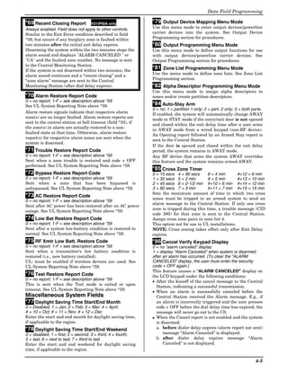 Data Field Programming

*69 Recent Closing Report          V21iPSIA only
                                                              *79 Output Device Mapping Menu Mode
Always enabled. Field does not apply to other controls.       Use this menu mode to enter output devices/powerline
Similar to the Exit Error condition described in field        carrier devices into the system. See Output Device
*59, but occurs if any burglary zone is faulted within        Programming section for procedures.
two minutes after the initial exit delay expires.             *80 Output Programming Menu Mode
Disarming the system within the two minutes stops the         Use this menu mode to define output functions for use
alarm sound and displays "ALARM CANCELED " or                 with output devices/powerline carrier devices. See
"CA" and the faulted zone number. No message is sent          Output Programming section for procedures.
to the Central Monitoring Station.
If the system is not disarmed within two minutes, the
                                                              *81 Zone List Programming Menu Mode
alarm sound continues and a “recent closing” and a            Use the menu mode to define zone lists. See Zone List
“zone alarm” message are sent to the Central                  Programming section.
Monitoring Station (after dial delay expires).                *82 Alpha Descriptor Programming Menu Mode
                                                              Use this menu mode to assign alpha descriptors to
*70 Alarm Restore Report Code                                 zones and/or create partition descriptors.
0 = no report; 1-F = see description above *59
See UL System Reporting Note above *59.                       *84 Auto-Stay Arm
                                                              0 = no; 1 = partition 1 only; 2 = part. 2 only; 3 = both parts.
Alarm restore signals indicate that respective alarm
                                                              If enabled, the system will automatically change AWAY
zone(s) are no longer faulted. Alarm restore reports are
                                                              mode to STAY mode if the entry/exit door is not opened
sent to the central station at bell timeout (field *33), if
                                                              and closed within the exit delay time after a user arms
the zone(s) in alarm are actually restored to a non-
                                                              in AWAY mode from a wired keypad (non-RF device).
faulted state at that time. Otherwise, alarm restore
                                                              An Opening report followed by an Armed Stay report is
report(s) for respective alarm zones are sent when the
                                                              sent to the Central Station.
system is disarmed.
                                                              If the door is opened and closed within the exit delay
*71 Trouble Restore Report Code                               period, the system remains in AWAY mode.
0 = no report; 1-F = see description above *59                Any RF device that arms the system AWAY overrides
Sent when a zone trouble is restored and code + OFF           this feature and the system remains armed AWAY.
performed. See UL System Reporting Note above *59.
                                                              *85 Cross Zone Timer
*72 Bypass Restore Report Code                                0 = 15 secs 4 = 90 secs      8 = 4 min       #+12 = 8 min
0 = no report; 1-F = see description above *59                1 = 30 secs 5 = 2 min        9 = 5 min       #+13 = 10 min
Sent when a zone that has been bypassed is                    2 = 45 secs 6 = 2-1/2 min #+10 = 6 min #+14 = 12 min
unbypassed. See UL System Reporting Note above *59.           3 = 60 secs 7 = 3 min        #+11 = 7 min #+15 = 15 min
                                                              Sets the maximum amount of time in which two cross
*73 AC Restore Report Code
                                                              zones must be tripped in an armed system to send an
0 = no report; 1-F = see description above *59
                                                              alarm message to the Central Station. If only one cross
Sent after AC power has been restored after an AC power
                                                              zone is tripped during this time, a trouble message (CID
outage. See UL System Reporting Note above *59.
                                                              code 380) for that zone is sent to the Central Station.
*74 Low Bat Restore Report Code                               Assign cross zone pairs in zone list 4.
0 = no report; 1-F = see description above *59                This option not for use in UL installations.
Sent after a system low-battery condition is restored to      NOTE: Cross zoning takes effect only after Exit Delay
normal. See UL System Reporting Note above *59.               expires.
*75 RF Xmtr Low Batt. Restore Code                            *86 Cancel Verify Keypad Display
0 = no report; 1-F = see description above *59                0 = no “alarm canceled” display
Sent when a transmitter’s low battery condition is            1 = display “Alarm Canceled” when system is disarmed
restored (i.e., new battery installed).                       after an alarm has occurred. (To clear the “ALARM
UL: must be enabled if wireless devices are used. See         CANCELED” display, the user must enter the security
UL System Reporting Note above *59.                           code + OFF again.)
                                                              This feature causes a “ALARM CANCELED” display on
*76 Test Restore Report Code                                  the LCD keypad under the following conditions:
0 = no report; 1-F = see description above *59                • After the kissoff of the cancel message to the Central
This is sent when the Test mode is exited or upon
                                                                Station, indicating a successful transmission.
timeout. See UL System Reporting Note above *59.
                                                              • When an alarm is successfully canceled before the
Miscellaneous System Fields                                     Central Station received the Alarm message. E.g., if
*77 Daylight Saving Time Start/End Month                        an alarm is incorrectly triggered and the user presses
0 = Disabled; 1 = Jan; 2 = Feb; 3 = Mar; 4 = April;             code + OFF before the dial delay time has expired, the
# + 10 = Oct; # + 11 = Nov; # + 12 = Dec                        message will never go out to the CS.
Enter the start and end month for daylight saving time,       • When the Cancel report is not enabled and the system
if applicable to the region.                                    is disarmed:
*78 Daylight Saving Time Start/End Weekend                      a. before dialer delay expires (alarm report not sent)
0 = disabled; 1 = first; 2 = second; 3 = third; 4 = fourth;         message “Alarm Canceled” is displayed.
5 = last; 6 = next to last; 7 = third to last                   b. after dialer delay expires message “Alarm
Enter the start and end weekend for daylight saving                 Canceled” is not displayed.
time, if applicable to the region.

                                                                                                                        4-5
 