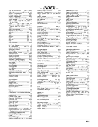 1321 AC Transformer....... 1-2, 2-3, 2-11
                                                                    – INDEX –
                                                              Defining Output Functions .............. 5-10                PABX Access Code.......................... 4-2
1361X10 ................. 2-3, 2-11, 2-12, 8-2                Descriptor Programming................. 5-15                 Pager #1 Phone No.................. 4-7, 4-8
24-Hour Audible Alarm ................... 3-21                Device address 2-5, 2-11, 3-19, 4-12, 5-                     Pager Programming ......................... 4-7
24-Hour Auxiliary Alarm ................. 3-21                   8, 6-7                                                    Pager Programming Fields............... 4-7
24-Hour Silent Alarm ...................... 3-21              Device number ............................... 5-26           Pager Report Options....................... 4-8
3+1 and 4+1 Standard Formats........ 6-1                      Dialer Communication Test .............. 7-2                 Paging.............................................. 4-6
3-Digit Number...................... 5-15, 5-16               DIP Switches.................................... 2-9         Panic Keys ....................................... 6-6
4204.. 1-2, 2-2, 2-6, 2-11, 3-19, 5-8, 5-9,                   Disarm ........................................... 3-21      Partitions .......................................... 5-1
   5-10, 6-5, 8-1                                             Disarming................................ 5-11, 6-5          Perimeter Burglary ......................... 3-20
4219.............. 1-1, 1-2, 2-2, 2-7, 2-8, 8-1               Double-Balanced.............................. 2-6            Periodic Test Reports....................... 7-2
4229 1-1, 1-2, 2-2, 2-6, 2-7, 2-8, 2-11, 3-                                                                                Phone Line..................................... 2-13
   19, 5-8, 5-9, 5-10, 6-5, 8-1                               Enrolling .................................... 2-9, 5-1      Phone Module . 1-1, 2-2, 2-5, 2-13, 2-14,
4286...................................... 2-14, 5-16         Entering serial number ..................... 5-5                2-15, 4-1, 4-7, 5-15, 5-16, 17, 8-1
4286 Phone Module ....................... 5-15                Entry Delay ............... 3-21, 4-9, 6-6, 6-7              Phone Module Access Code ............ 4-1
5800 Series Transmitters ................. 2-9                Entry Delay 02.................................. 4-2         Power Failure .......................... 5-11, 6-7
5800TM..................................... 2-9, 8-1          Entry/Exit Burglary.......................... 3-20           power supply .................... 2-2, 2-4, 10-1
5801................................................. 2-9     Entry/Exit Burglary.................................         Power Up In Previous State.............. 4-2
5802.......................................... 2-9, 6-7       Entry/Exit Burglary.................................         Powerline Carrier Device (X-10) House
5802CP..................................... 2-9, 6-7          EOLR ........................................ 2-6, 8-1          ID................................................. 4-1
5827.......................................... 2-9, 4-1       Event Logging .................................. 4-6         Powerline Carrier Devices 1-2, 2-11, 6-5
5827BD..................................... 2-9, 4-1          Exit Delay............. 4-2, 4-6, 4-9, 6-6, 6-7              Primary Phone No. ........................... 4-3
5881.......................................... 2-2, 2-8       Exit Error Alarm................................... 3        Primary Phone No. ........................... 4-2
9-pin connector .............................. 2-10           Exit Error Alarm................................ 6-7         prompt to confirm ............................. 5-5
                                                              Exit Error Report Code ..................... 4-4             PSC04 Powerline Interface............. 2-11
AC Power Supply ............................. 1-2             Expansion Zones ............................. 2-7
AC Transformer................ 2-3, 2-12, 8-2                 Expert Programming Mode. 5-1, 5-4, 5-7                       Quick Arm Enable .......................... 4-11
Ademco Contact ID .......................... 6-3
Alarm Bell Timeout........................... 4-2             Factory Defaults ............................. 3-20          Registering the Control................... 2-15
Alarm Output............................. 2-2, 2-4            Fast Busy Signal ............................ 2-13           Relay Modules ........................ 1-2, 2-11
Alarm Sounder Timeout ................... 4-2                 Fault Delay Time .............................. 4-6          Relay Programming........................ 3-19
Alpha Descriptor............... 5-1, 5-4, 5-15                Fire Sounder Timeout....................... 4-2              Report Code. 4-4, 4-5, 4-6, 4-9, 5-2, 5-5,
Alpha Vocabulary ........................... 5-15             Forced Bypass Function................... 4-1                   6-1
Alpha Vocabulary ........................... 5-15             Function Key Programming ............ 5-14                   Report Code Formats....................... 6-1
Alpha Vocabulary List..................... 5-15               Function Keys ......................... 4-7, 5-14            Reports In Armed Period .................. 4-7
ALPHA VOCABULARY LIST.......... 5-17                                                                                       Response time ................... 2-7, 4-6, 5-2
Arm Away/Stay Report Code............ 4-4                     Go/No Go Test Mode ....................... 7-2               RF House ID Code .................... 2-8, 4-1
Arm–Away...................................... 3-21                                                                        RF Interference ................................ 2-8
Arming Away.................................... 6-5           Handshake....................................... 6-1         RF jam detection ....................... 1-1, 4-1
Arming Instant.................................. 6-5          Hardwired zones ....................... 1-1, 5-3             RF Jam Option ................................. 2-8
Arming Modes.................................. 6-6            HAYES Modem ................................ 1-1             RF Receiver ............ 2-1, 2-2, 2-5, 2-8, 3
Arming Stay ..................................... 6-5         House ID................................... 2-9, 4-1         RF System ....................................... 4-1
Arm–Stay ....................................... 3-21                                                                      Ring Detection Count For Downloading
Audio Alarm Verification .......... 2-13, 4-6                 Ideal Model 61–035.......................... 2-3                .................................................... 4-7
Audio Alarm Verification (AAV)....... 2-13                    Input Device Type ............................ 5-5           RJ31X Jack.................................... 2-13
AUI................................................... 2-5    Installer Code ............ 3-20, 4-7, 7-1, 7-2
Authority Levels................................ 6-4          Interior Follower ............. 3-20, 5-2, 5-11              SA4120XM-1 Cable.......................... 2-3
Auxiliary Output................................ 2-2          Interior w/Delay .............. 3-21, 5-2, 5-11              Schedules ...................................... 5-26
                                                                                                                           Security Codes.......................... 1-1, 6-4
Backup Battery................................. 1-2           Keypad addresses................... 2-5, 4-11                Silent Burglary............ 3-22, 5-2, 5-11, 3
Battery Life....................................... 2-9       Keypad Programming Fields .......... 4-11                    Silent Panic ...................................... 6-6
Battery Tests............................. 7-1, 7-2           Keyswitch................... 2-10, 3-22, 5-2, 3              Single Alarm Sounding Per Zone...... 4-1
Bell Supervision ............................... 2-4          Kissoff ..................................... 5-11, 6-1      Sniffer Mode.............................. 5-4, 7-1
Bell Supervision Jumper................... 2-4                                                                             Sounder connections........................ 2-4
Bypassing Zones.............................. 6-5             Lock ................................................. 2-1   Supervised Fire .............................. 3-21
                                                              Long Range Radio ................ 4-3, 3, 8-1                Supplementary Power ...................... 2-4
CA.................................................... 4-5    Low Battery Message....................... 7-2               Swinger Suppression ....................... 4-7
Cabinet ............................................ 2-1                                                                   System Communication...... 4-9, 5-2, 6-1
CALIFORNIA STATE FIRE MARSHALL                                Model 112 ...................................... 2-10        System Operation.... 5-6, 5-7, 5-11, 5-26
   .................................................... 2-2   Modem ............................................. 6-7      System Status Report Codes ........... 4-4
Caller ID Unit.................................. 2-13         Module Addresses............................ 5-9             System Test ..................................... 7-1
CANCELED ALARM ........................ 4-5                   Momentary switch .......................... 2-10
Character (ASCII) Chart .....................17
Character List................................. 5-16          No Alarm Response .............. 3-22, 5-11
Charging Voltage ............................. 8-1
Chime By Zone ................................ 4-1            On-Board triggers........................... 2-14
Chime Mode............................ 4-10, 6-5              Output Device Mapping .... 3-19, 5-8, 5-9
Clean Me Option .............................. 2-7            Output Devices................................. 5-8
Common zone.................................. 5-1             Output Functions.............................. 5-8
Communication ................ 5-14, 6-1, 8-1                 Output relays.................................... 1-2
Configurable Zone Type Programming
   Fields........................................... 4-9
Confirmation Of Arming Ding............ 4-2
Contact ID Reporting........................ 8-1
CSFM............................................... 2-2
Custom Message ........................... 5-16
Custom Words5-15, 5-16, 17, 5-19, 5-20

                                                                                                                                                                             10-3
 