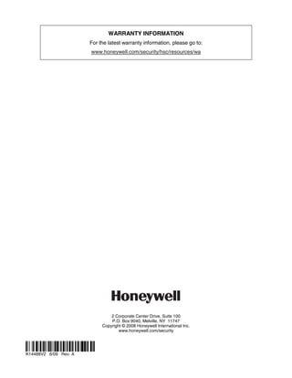 WARRANTY INFORMATION
                       For the latest warranty information, please go to:
                       www.honeywell.com/security/hsc/resources/wa




                                2 Corporate Center Drive, Suite 100
                                P.O. Box 9040, Melville, NY 11747
                            Copyright © 2008 Honeywell International Inc.
                                    www.honeywell.com/security



ÊK14488V2mŠ
K14488V2 6/09 Rev. A
 