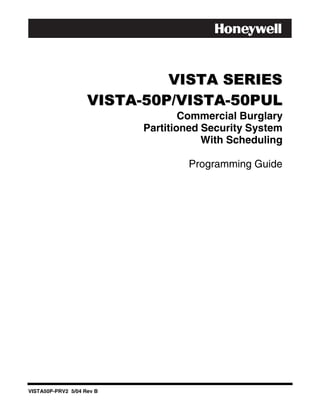 VISTA SERIES
                    VISTA-50P/VISTA-50PUL
                                   Commercial Burglary
                           Partitioned Security System
                                       With Scheduling

                                   Programming Guide




VISTA50P-PRV2 5/04 Rev B
 