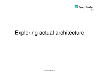 Exploring actual architecture




            © 2012 Fraunhofer USA, Inc.
 