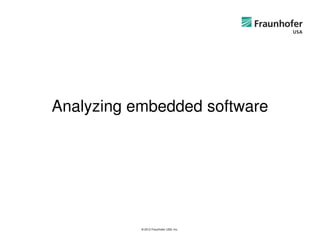 Analyzing embedded software




           © 2012 Fraunhofer USA, Inc.
 