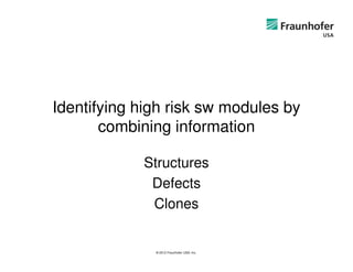 Identifying high risk sw modules by
       combining information

            Structures
             Defects
             Clones


              © 2012 Fraunhofer USA, Inc.
 