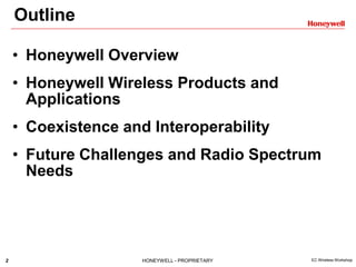 2 HONEYWELL - PROPRIETARY EC Wireless Workshop
Outline
• Honeywell Overview
• Honeywell Wireless Products and
Applications
• Coexistence and Interoperability
• Future Challenges and Radio Spectrum
Needs
 