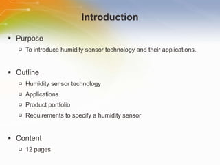 Introduction Purpose To introduce humidity sensor technology and their applications. Outline Humidity sensor technology Applications Product portfolio Requirements to specify a humidity sensor Content 12 pages 