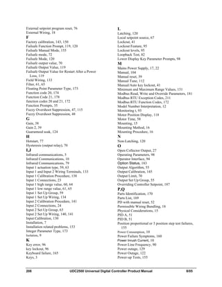 208 UDC2500 Universal Digital Controller Product Manual 8/05
External setpoint program reset, 76
External Wiring, 18
F
Factory calibration, 143, 150
Failsafe Function Prompt, 119, 120
Failsafe Manual Mode, 155
Failsafe mode, 72
Failsafe Mode, 120
Failsafe output value, 70
Failsafe Output Value, 119
Failsafe Output Value for Restart After a Power
Loss, 119
Field Wiring, 133
Filter, 61, 65
Floating Point Parameter Type, 173
Function code 20, 174
Function Code 21, 178
function codes 20 and 21, 172
Function Prompts, 35
Fuzzy Overshoot Suppression, 47, 115
Fuzzy Overshoot Suppression, 48
G
Gain, 38
Gain 2, 39
Guaranteed soak, 124
H
Hotstart, 77
Hysteresis (output relay), 70
I,J
Infrared communications, 5
Infrared Communications, 10
Infrared Communications, 79
Input 1 actuation type, 59, 63
Input 1 and Input 2 Wiring Terminals, 133
Input 1 Calibration Procedure, 138
Input 1 Connections, 23
Input 1 high range value, 60, 64
Input 1 low range value, 61, 65
Input 1 Set Up Group, 59
Input 1 Set Up Wiring, 134
Input 2 Calibration Procedure, 141
Input 2 Connections, 24
Input 2 Set Up Group, 63
Input 2 Set Up Wiring, 140, 141
Input Calibration, 130
Installation, 7
Installation related problems, 153
Integer Parameter Type, 173
Isolation, 9
K
Key error, 96
key lockout, 96
Keyboard failure, 165
Keys, 3
L
Latching, 120
Local setpoint source, 67
Lockout, 41
Lockout Feature, 95
Lockout levels, 95
Loopback Test, 82
Lower Display Key Parameter Prompts, 98
M
Mains Power Supply, 17, 22
Manual, 104
Manual reset, 39
Manual Tune, 112
Manual/Auto key lockout, 41
Minimum and Maximum Range Values, 131
Modbus Read, Write and Override Parameters, 181
Modbus RTU Exception Codes, 211
Modbus RTU Function Codes, 172
Model Number Interpretation, 12
Monitoring t, 93
Motor Position Display, 118
Motor Time, 58
Mounting, 15
Mounting Method, 16
Mounting Procedure, 16
N
Non-Latching, 120
O
Open Collector Output, 27
Operating Parameters, 98
Operator Interface, 94
Option Status, 183
Output Algorithm, 55
Output Calibration, 145
Output Limit, 70
Output Set Up Group, 55
Overriding Controller Setpoint, 187
P,Q
Parts Identification, 170
Parts List, 169
PD with manual reset, 52
Permissible Wiring Bundling, 18
Physical Considerations, 15
PID A, 51
PID B, 51
Position proportional or 3 position step test failures,
155
Power Consumption, 10
Power Failure Symptoms, 160
Power Inrush Current, 10
Power Line Frequency, 90
Power outage, 129
Power Outage, 122
Power-up Tests, 155
 