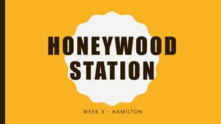 HONEYWOOD
STATION
W E E K 3 - H A M I LTO N
 
