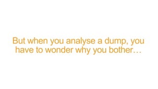 But when you analyse a dump, you
have to wonder why you bother…
 