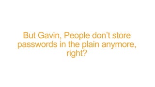 But Gavin, People don’t store
passwords in the plain anymore,
right?
 