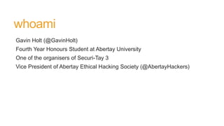 whoami
Gavin Holt (@GavinHolt)
Fourth Year Honours Student at Abertay University
One of the organisers of Securi-Tay 3
Vice President of Abertay Ethical Hacking Society (@AbertayHackers)
 