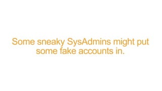 Some sneaky SysAdmins might put
some fake accounts in.
 