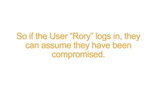 So if the User “Rory” logs in, they
can assume they have been
compromised.
 