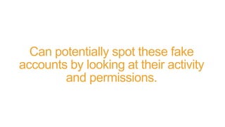 Can potentially spot these fake
accounts by looking at their activity
and permissions.
 