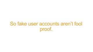 So fake user accounts aren’t fool
proof.
 
