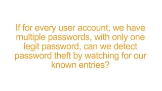 If for every user account, we have
multiple passwords, with only one
legit password, can we detect
password theft by watching for our
known entries?
 