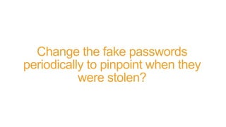 Change the fake passwords
periodically to pinpoint when they
were stolen?
 