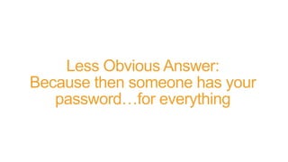 Less Obvious Answer:
Because then someone has your
password…for everything
 