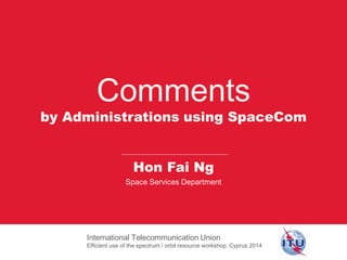 © ITU
Comments
by Administrations using SpaceCom
International Telecommunication Union
Efficient use of the spectrum / orbit resource workshop, Cyprus 2014
Hon Fai Ng
Space Services Department
 