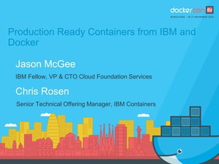 Production Ready Containers from IBM and
Docker
Jason McGee
IBM Fellow, VP & CTO Cloud Foundation Services
Chris Rosen
Senior Technical Offering Manager, IBM Containers
 
