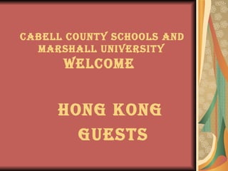 Cabell County Schools and  Marshall University   WELCOME  Hong Kong  GUESTS 