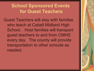 School Sponsored Events  for Guest Teachers Guest Teachers will stay with families who teach at Cabell Midland High School.  Host families will transport guest teachers to and from CMHS every day.  The county will provide transportation to other schools as needed. 