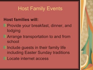 Host Family Events Host families will: Provide your breakfast, dinner, and lodging  Arrange transportation to and from school Include guests in their family life including Easter Sunday traditions Locate internet access  