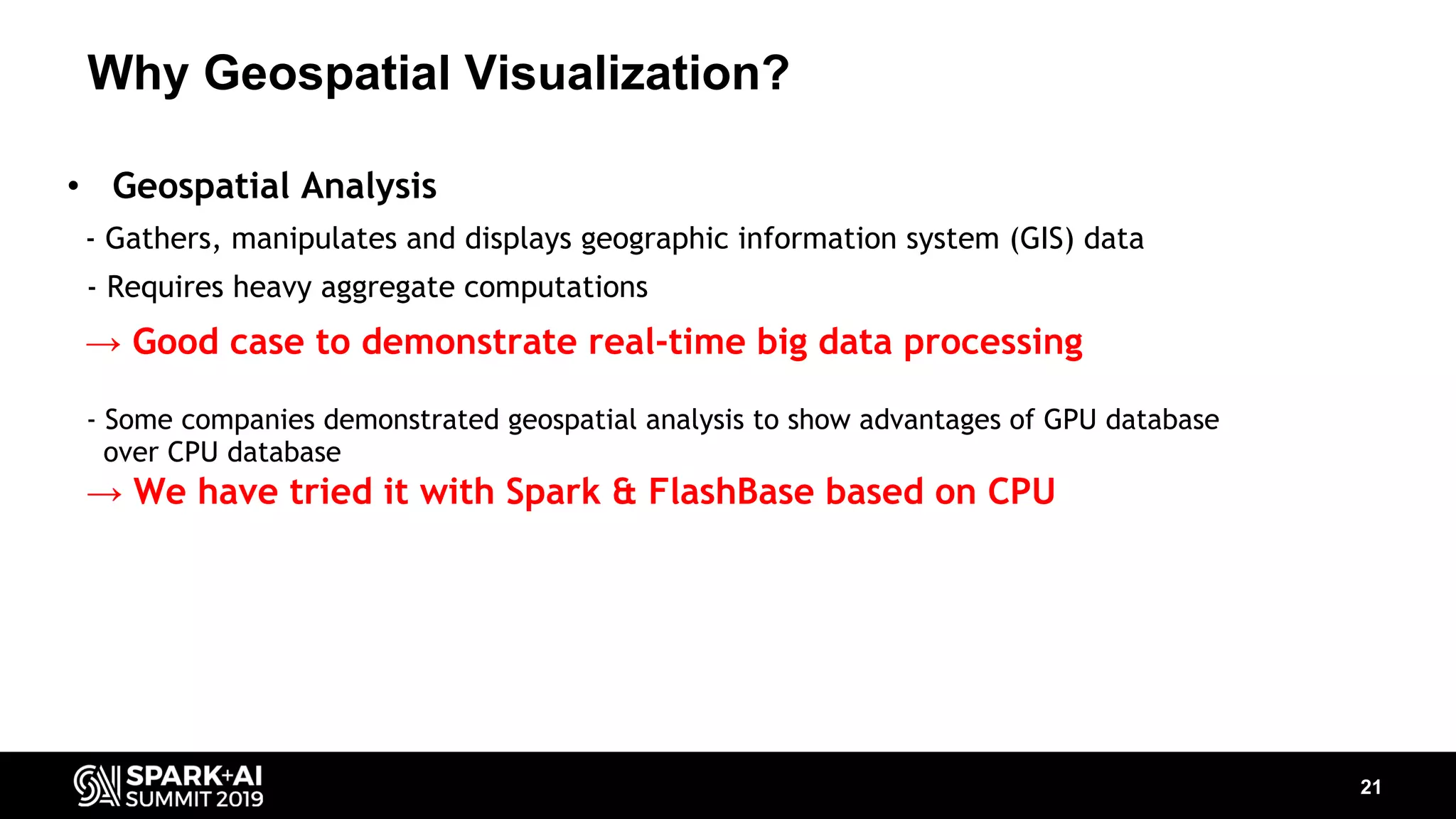 Why Geospatial Visualization? 21 • Geospatial Analysis - Gathers, manipulates and displays geographic information system (GIS) data - Requires heavy aggregate computations → Good case to demonstrate real-time big data processing - Some companies demonstrated geospatial analysis to show advantages of GPU database over CPU database → We have tried it with Spark & FlashBase based on CPU 