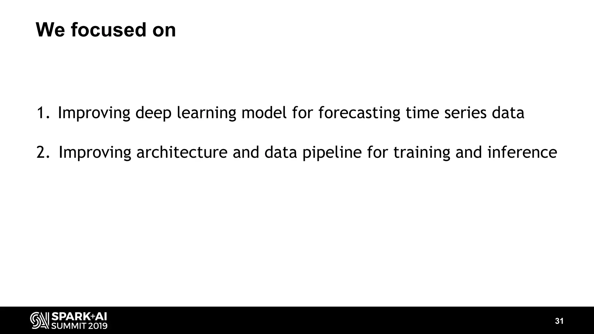 We focused on 31 1. Improving deep learning model for forecasting time series data 2. Improving architecture and data pipeline for training and inference 