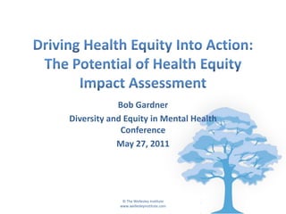 Driving Health Equity Into Action: The Potential of Health Equity Impact Assessment Bob Gardner Diversity and Equity in Mental Health Conference May 27, 2011 