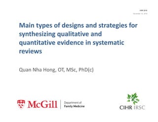 Main types of designs and strategies for 
synthesizing qualitative and 
quantitative evidence in systematic 
reviews
HSR 2016
November 16, 2016
Quan Nha Hong, OT, MSc, PhD(c)
 